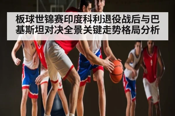 板球世锦赛印度科利退役战后与巴基斯坦对决全景关键走势格局分析