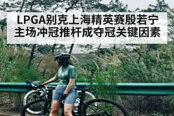 LPGA别克上海精英赛殷若宁主场冲冠推杆成夺冠关键因素